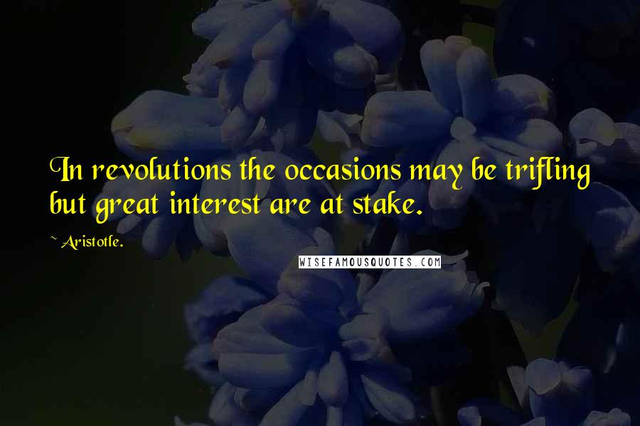 Aristotle. Quotes: In revolutions the occasions may be trifling but great interest are at stake.
