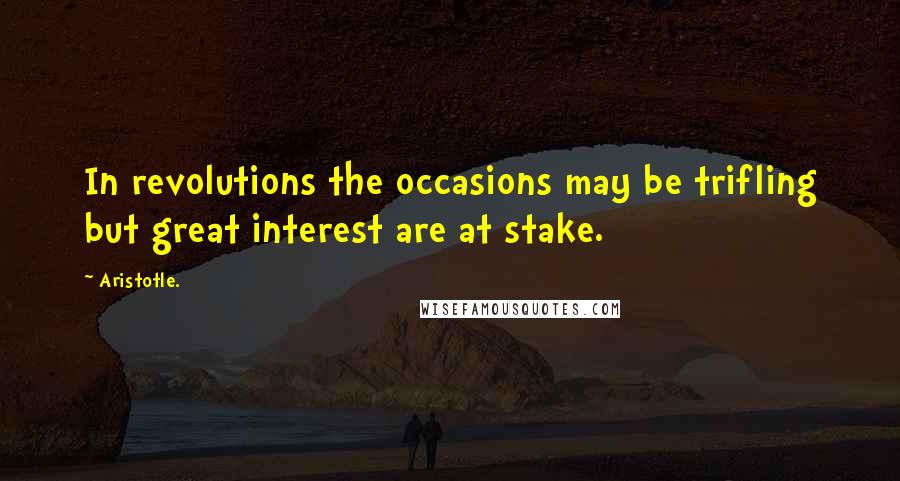 Aristotle. Quotes: In revolutions the occasions may be trifling but great interest are at stake.