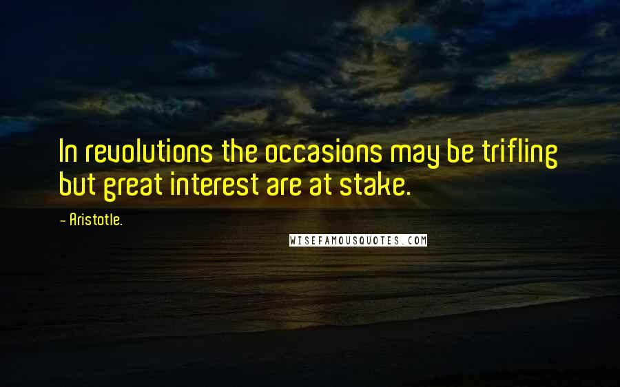 Aristotle. Quotes: In revolutions the occasions may be trifling but great interest are at stake.