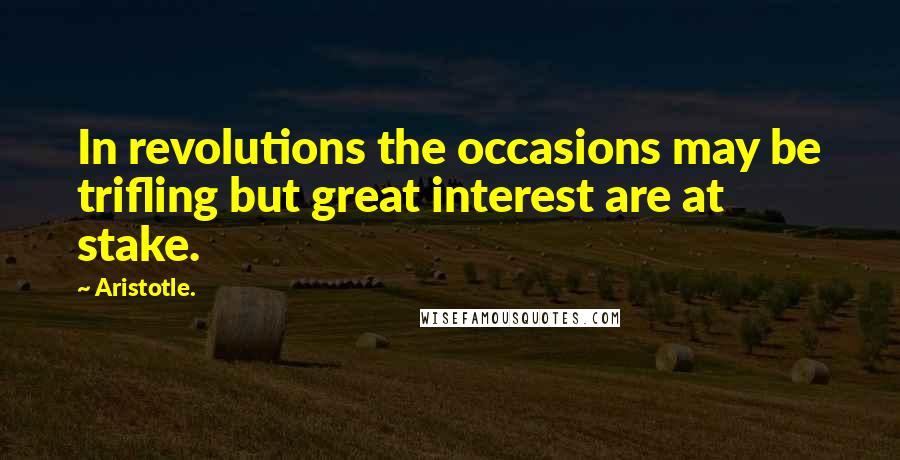 Aristotle. Quotes: In revolutions the occasions may be trifling but great interest are at stake.