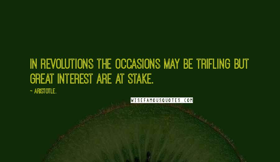 Aristotle. Quotes: In revolutions the occasions may be trifling but great interest are at stake.