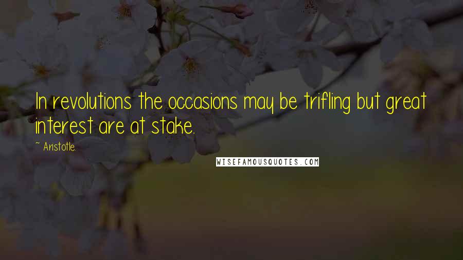 Aristotle. Quotes: In revolutions the occasions may be trifling but great interest are at stake.