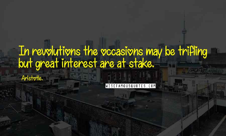 Aristotle. Quotes: In revolutions the occasions may be trifling but great interest are at stake.