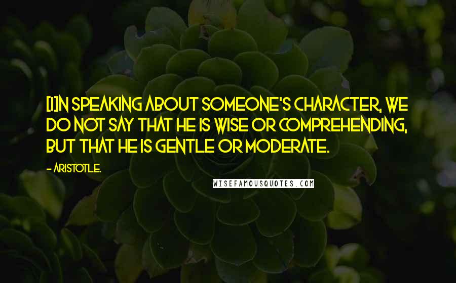Aristotle. Quotes: [I]n speaking about someone's character, we do not say that he is wise or comprehending, but that he is gentle or moderate.