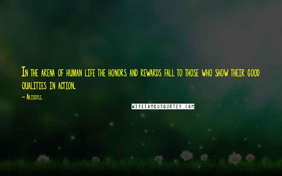 Aristotle. Quotes: In the arena of human life the honors and rewards fall to those who show their good qualities in action.