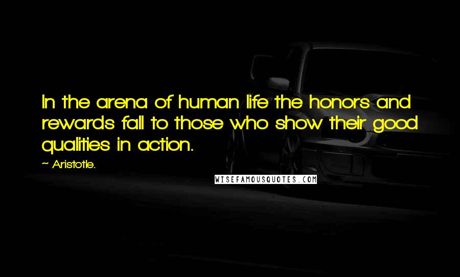 Aristotle. Quotes: In the arena of human life the honors and rewards fall to those who show their good qualities in action.