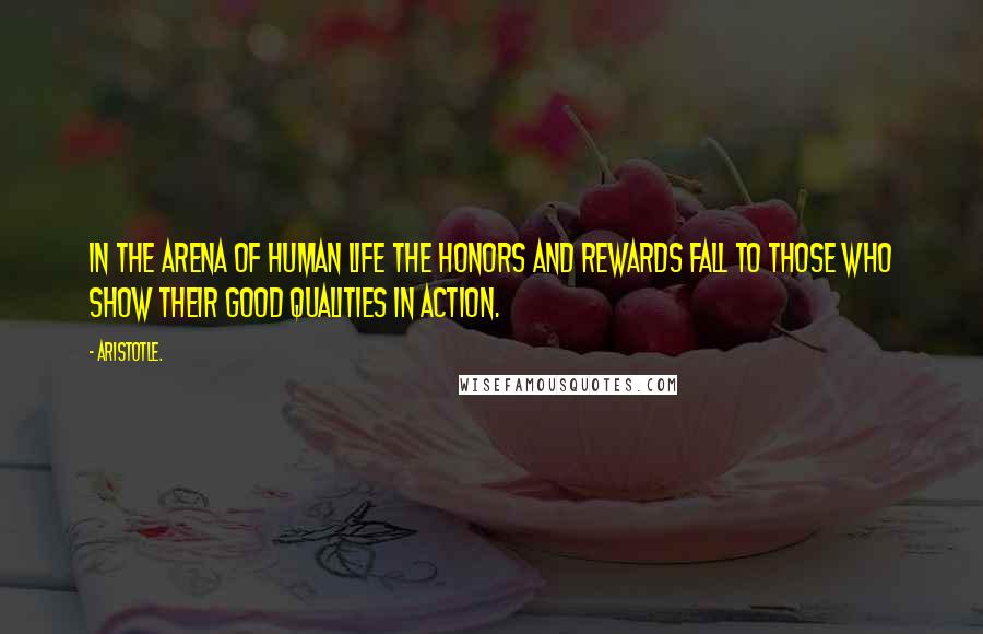 Aristotle. Quotes: In the arena of human life the honors and rewards fall to those who show their good qualities in action.