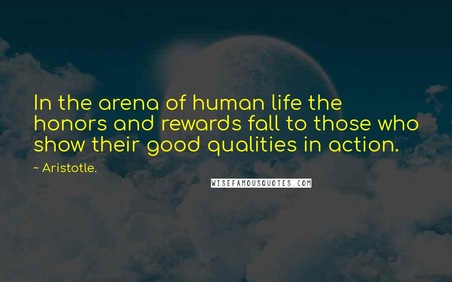 Aristotle. Quotes: In the arena of human life the honors and rewards fall to those who show their good qualities in action.