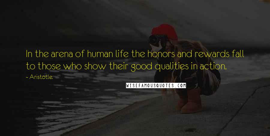 Aristotle. Quotes: In the arena of human life the honors and rewards fall to those who show their good qualities in action.