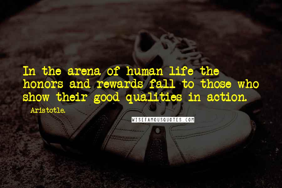 Aristotle. Quotes: In the arena of human life the honors and rewards fall to those who show their good qualities in action.