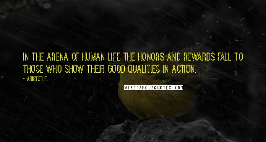 Aristotle. Quotes: In the arena of human life the honors and rewards fall to those who show their good qualities in action.