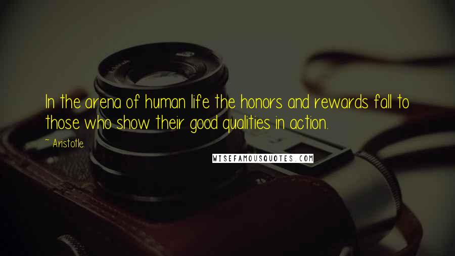 Aristotle. Quotes: In the arena of human life the honors and rewards fall to those who show their good qualities in action.