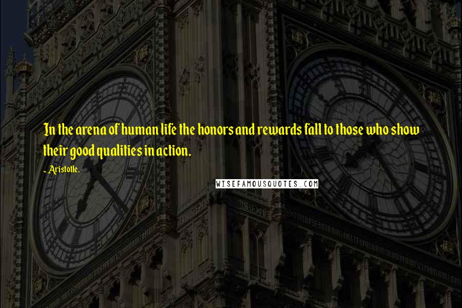 Aristotle. Quotes: In the arena of human life the honors and rewards fall to those who show their good qualities in action.