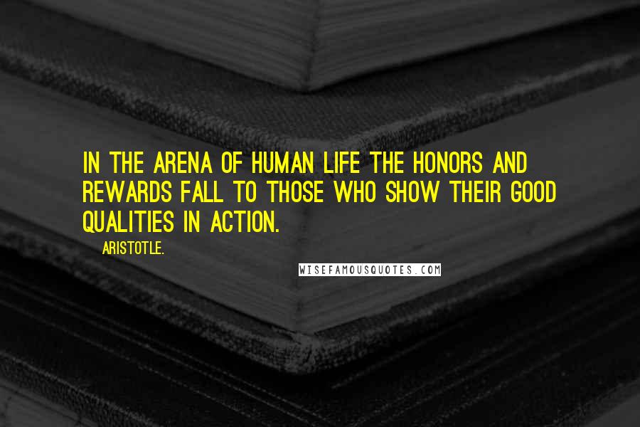 Aristotle. Quotes: In the arena of human life the honors and rewards fall to those who show their good qualities in action.