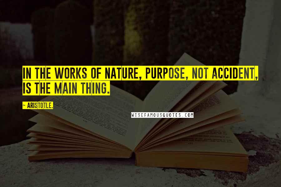 Aristotle. Quotes: In the works of Nature, purpose, not accident, is the main thing.