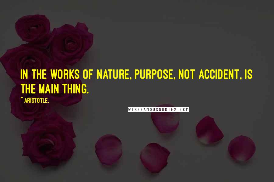 Aristotle. Quotes: In the works of Nature, purpose, not accident, is the main thing.