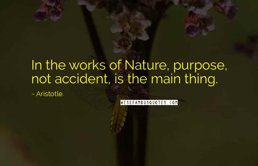 Aristotle. Quotes: In the works of Nature, purpose, not accident, is the main thing.