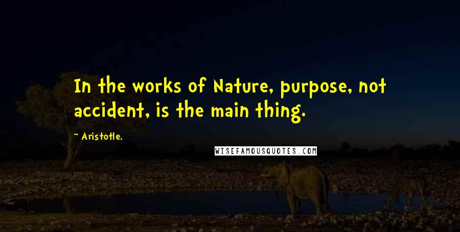 Aristotle. Quotes: In the works of Nature, purpose, not accident, is the main thing.