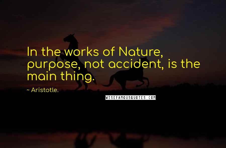 Aristotle. Quotes: In the works of Nature, purpose, not accident, is the main thing.