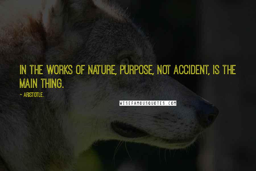 Aristotle. Quotes: In the works of Nature, purpose, not accident, is the main thing.