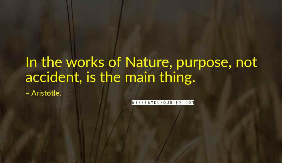 Aristotle. Quotes: In the works of Nature, purpose, not accident, is the main thing.