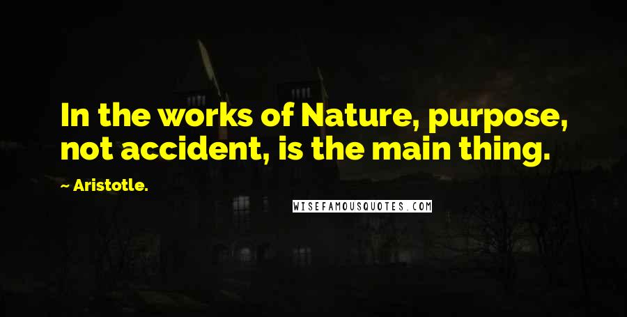 Aristotle. Quotes: In the works of Nature, purpose, not accident, is the main thing.