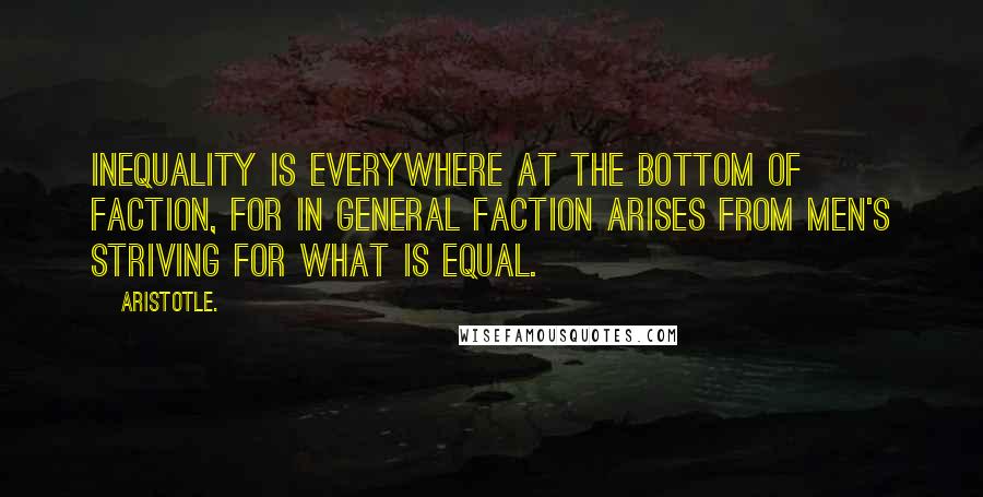 Aristotle. Quotes: Inequality is everywhere at the bottom of faction, for in general faction arises from men's striving for what is equal.