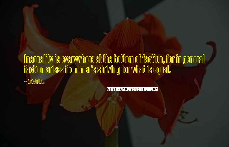 Aristotle. Quotes: Inequality is everywhere at the bottom of faction, for in general faction arises from men's striving for what is equal.