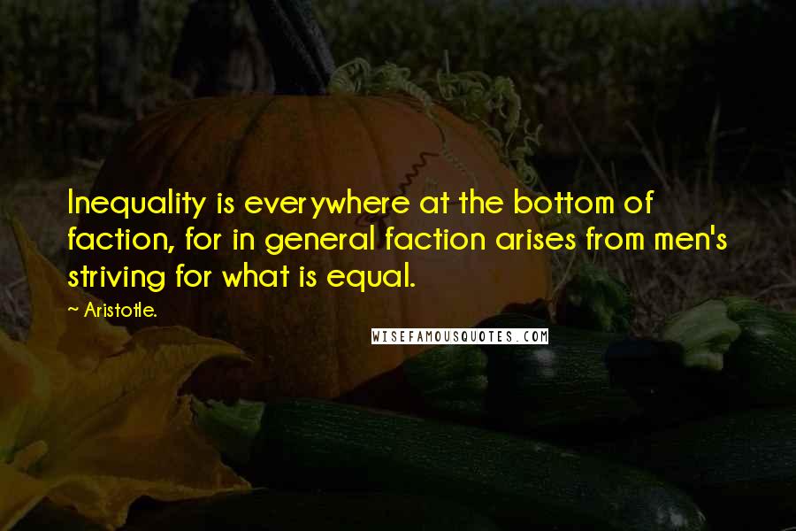 Aristotle. Quotes: Inequality is everywhere at the bottom of faction, for in general faction arises from men's striving for what is equal.