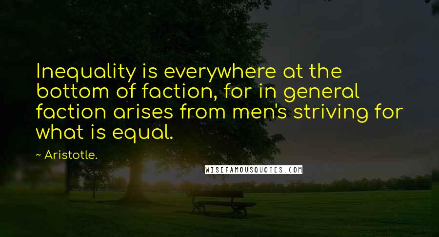 Aristotle. Quotes: Inequality is everywhere at the bottom of faction, for in general faction arises from men's striving for what is equal.