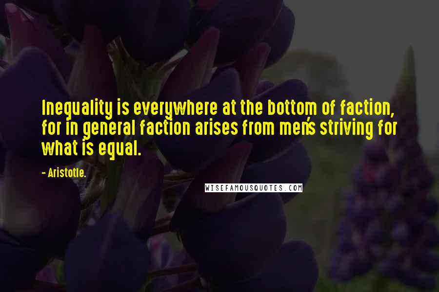 Aristotle. Quotes: Inequality is everywhere at the bottom of faction, for in general faction arises from men's striving for what is equal.