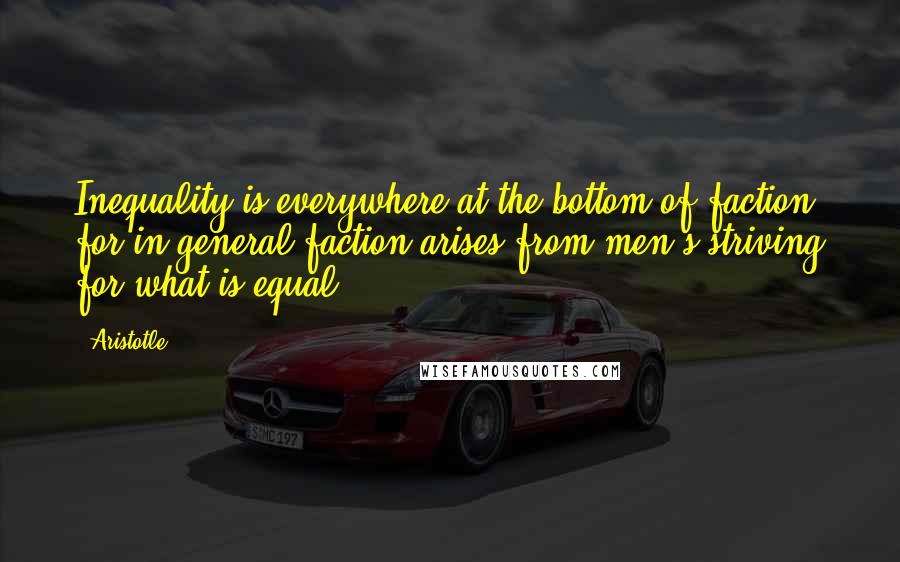 Aristotle. Quotes: Inequality is everywhere at the bottom of faction, for in general faction arises from men's striving for what is equal.