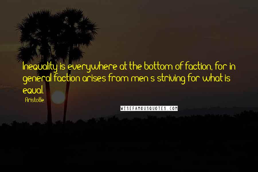 Aristotle. Quotes: Inequality is everywhere at the bottom of faction, for in general faction arises from men's striving for what is equal.