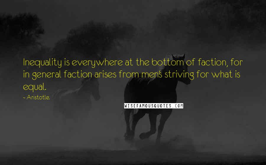 Aristotle. Quotes: Inequality is everywhere at the bottom of faction, for in general faction arises from men's striving for what is equal.