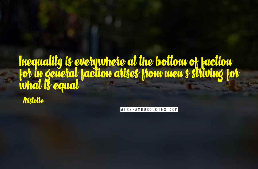 Aristotle. Quotes: Inequality is everywhere at the bottom of faction, for in general faction arises from men's striving for what is equal.