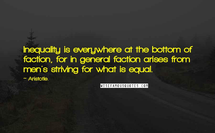 Aristotle. Quotes: Inequality is everywhere at the bottom of faction, for in general faction arises from men's striving for what is equal.