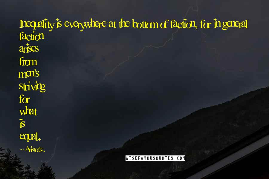 Aristotle. Quotes: Inequality is everywhere at the bottom of faction, for in general faction arises from men's striving for what is equal.