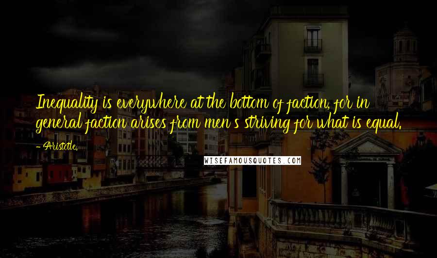 Aristotle. Quotes: Inequality is everywhere at the bottom of faction, for in general faction arises from men's striving for what is equal.