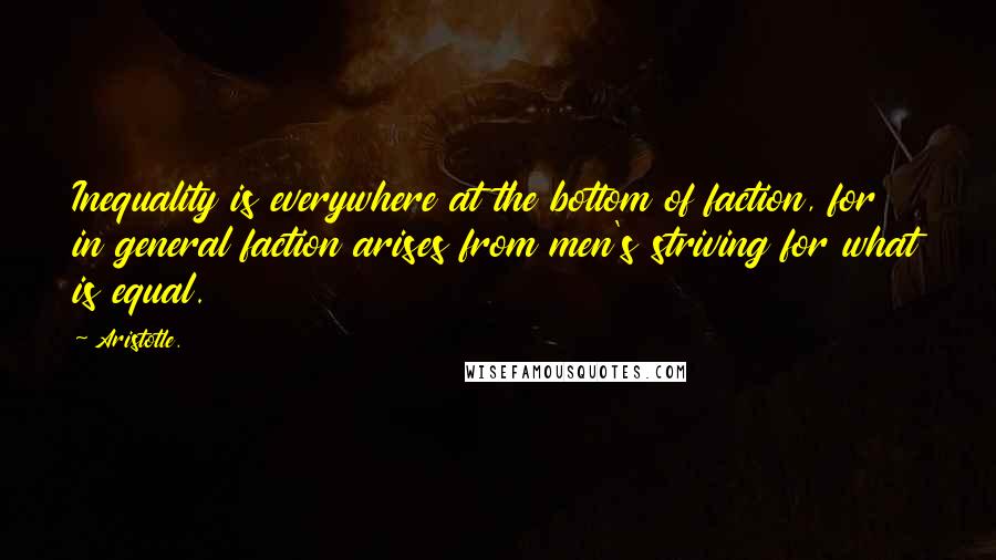 Aristotle. Quotes: Inequality is everywhere at the bottom of faction, for in general faction arises from men's striving for what is equal.