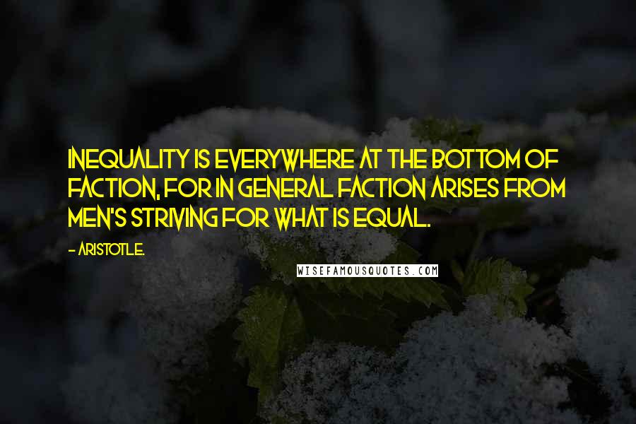 Aristotle. Quotes: Inequality is everywhere at the bottom of faction, for in general faction arises from men's striving for what is equal.