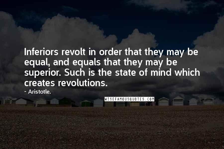 Aristotle. Quotes: Inferiors revolt in order that they may be equal, and equals that they may be superior. Such is the state of mind which creates revolutions.