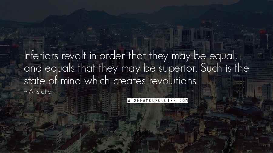 Aristotle. Quotes: Inferiors revolt in order that they may be equal, and equals that they may be superior. Such is the state of mind which creates revolutions.