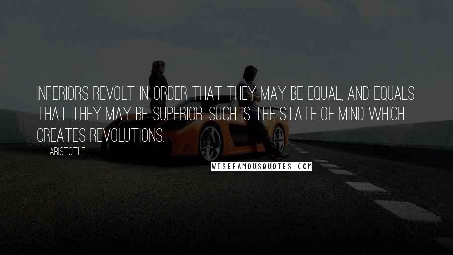 Aristotle. Quotes: Inferiors revolt in order that they may be equal, and equals that they may be superior. Such is the state of mind which creates revolutions.