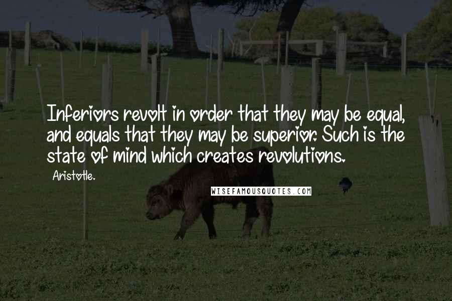 Aristotle. Quotes: Inferiors revolt in order that they may be equal, and equals that they may be superior. Such is the state of mind which creates revolutions.