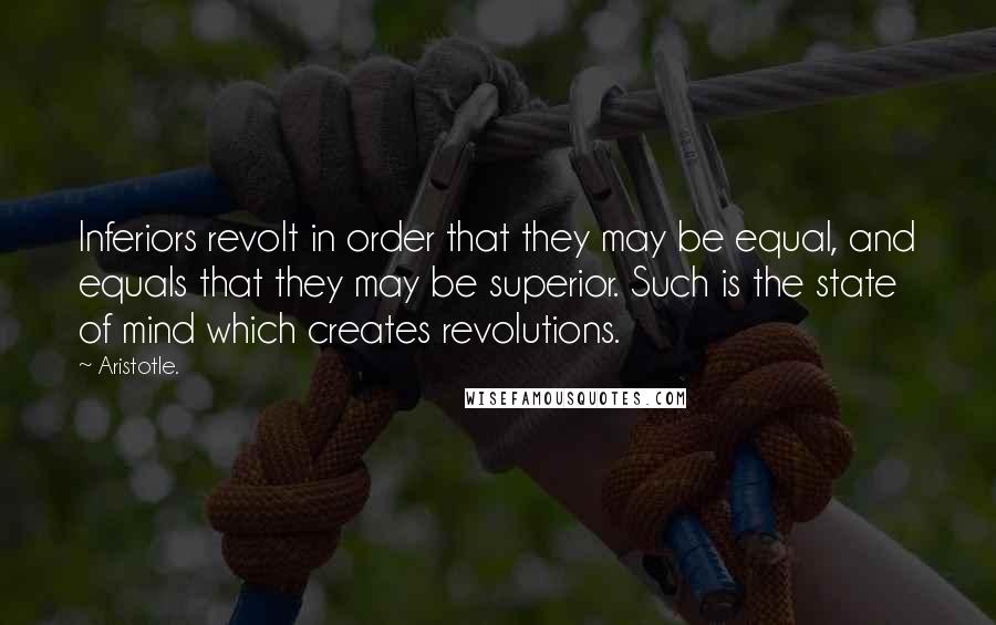 Aristotle. Quotes: Inferiors revolt in order that they may be equal, and equals that they may be superior. Such is the state of mind which creates revolutions.