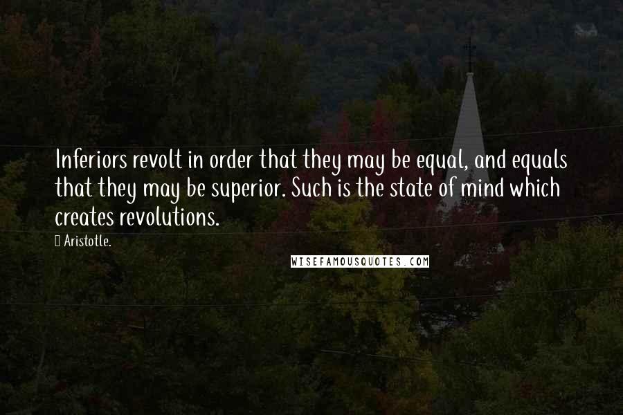 Aristotle. Quotes: Inferiors revolt in order that they may be equal, and equals that they may be superior. Such is the state of mind which creates revolutions.