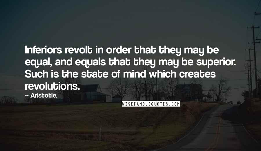 Aristotle. Quotes: Inferiors revolt in order that they may be equal, and equals that they may be superior. Such is the state of mind which creates revolutions.