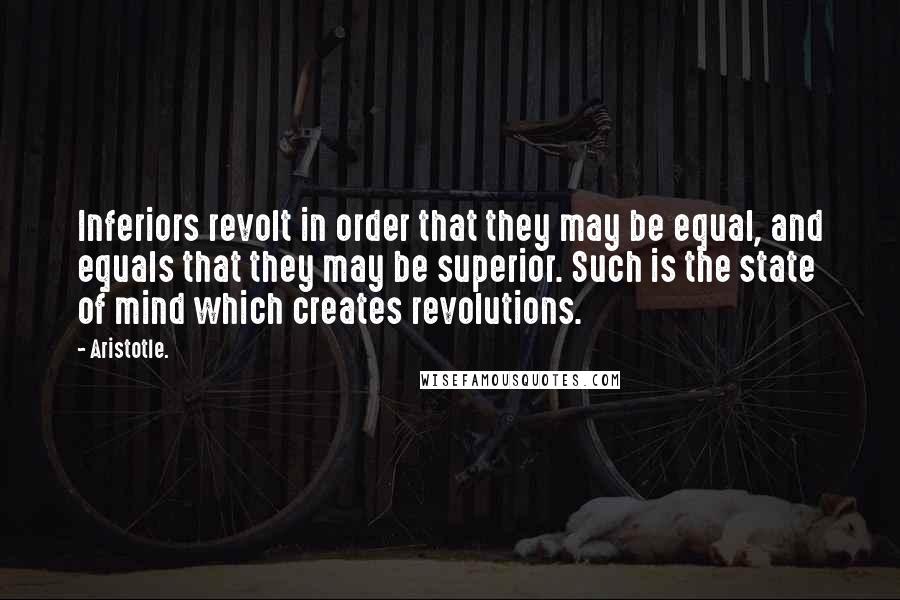 Aristotle. Quotes: Inferiors revolt in order that they may be equal, and equals that they may be superior. Such is the state of mind which creates revolutions.