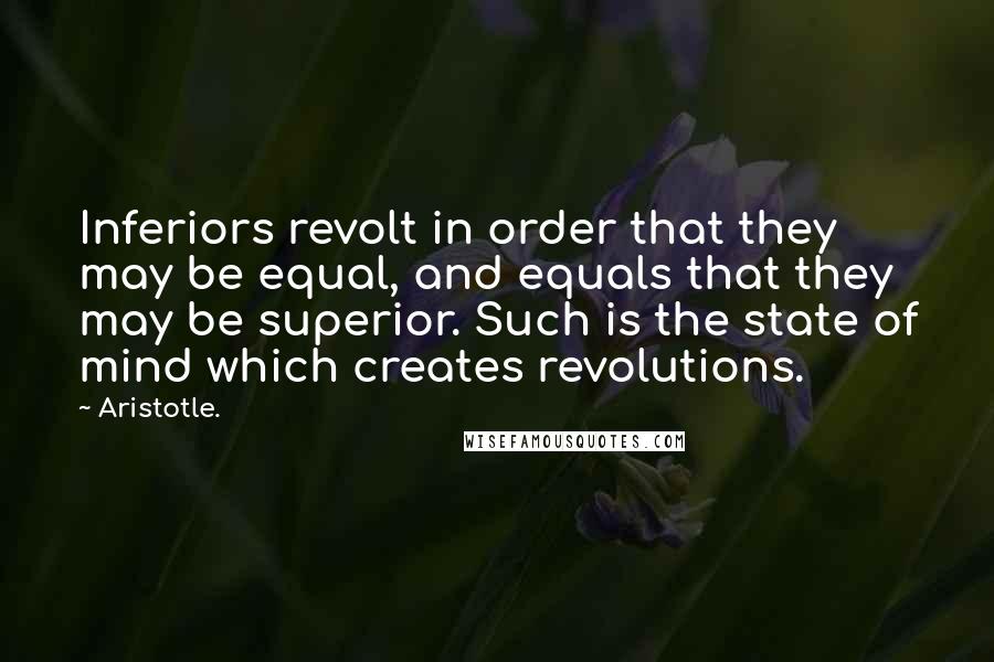 Aristotle. Quotes: Inferiors revolt in order that they may be equal, and equals that they may be superior. Such is the state of mind which creates revolutions.