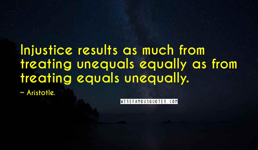 Aristotle. Quotes: Injustice results as much from treating unequals equally as from treating equals unequally.